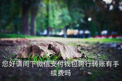 您好請(qǐng)問(wèn)下微信支付錢(qián)包跨行轉(zhuǎn)賬有手續(xù)費(fèi)嗎
