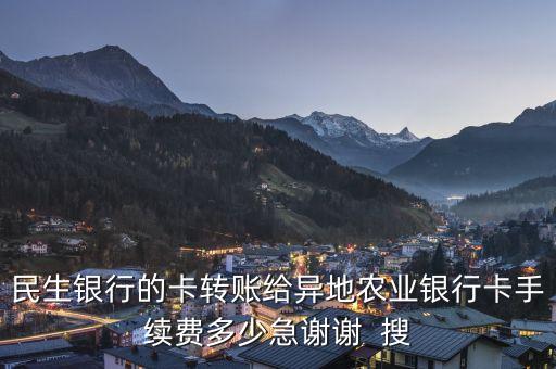 民生銀行的卡轉賬給異地農業(yè)銀行卡手續(xù)費多少急謝謝  搜