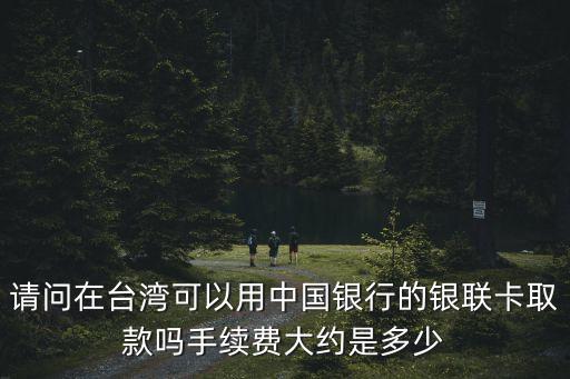 請(qǐng)問(wèn)在臺(tái)灣可以用中國(guó)銀行的銀聯(lián)卡取款嗎手續(xù)費(fèi)大約是多少
