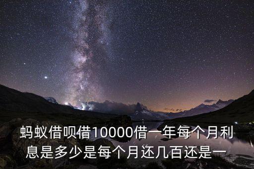 螞蟻借唄借10000借一年每個月利息是多少是每個月還幾百還是一