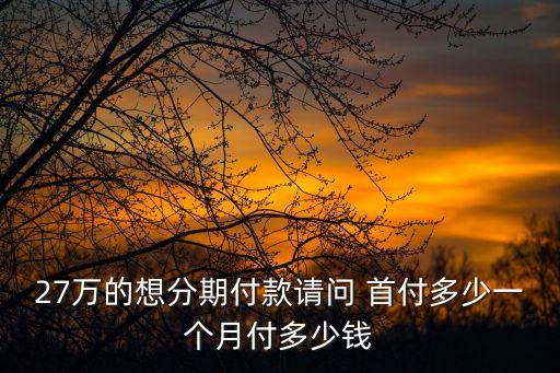27萬(wàn)的想分期付款請(qǐng)問(wèn) 首付多少一個(gè)月付多少錢