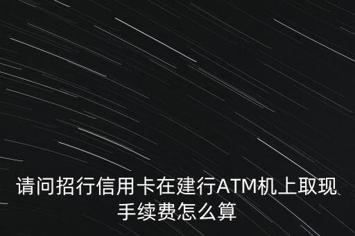 請問招行信用卡在建行ATM機上取現(xiàn)手續(xù)費怎么算