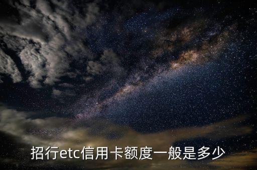 招商銀行汽車etc信用卡額度是多少錢，駕照辦etc時(shí)給辦的信用卡額度多少
