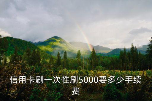 信用卡刷一次性刷5000要多少手續(xù)費(fèi)