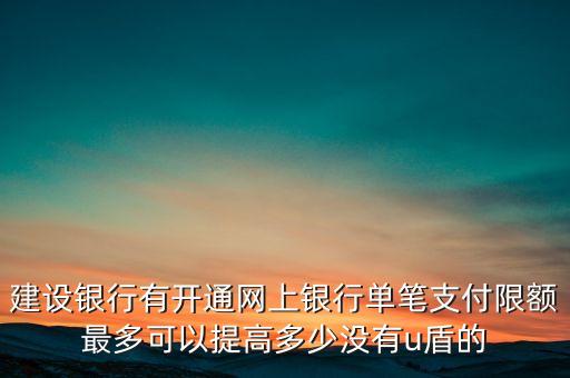建設(shè)銀行有開通網(wǎng)上銀行單筆支付限額最多可以提高多少沒有u盾的