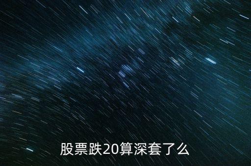 股票多少算深套，股票跌20算深套了么