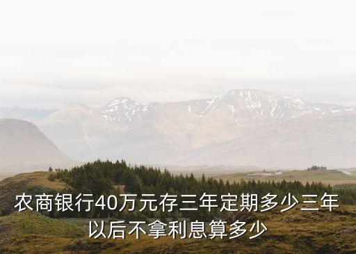 40萬定期存款三年利息是多少，農(nóng)商銀行40萬元存三年定期多少三年以后不拿利息算多少