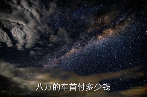 8萬(wàn)的車首付多少，八萬(wàn)的車首付多少錢