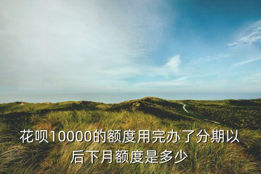 花唄10000的額度用完辦了分期以后下月額度是多少