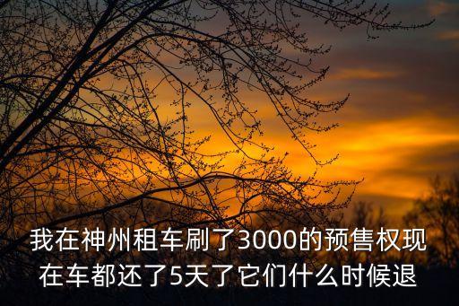 我在神州租車刷了3000的預(yù)售權(quán)現(xiàn)在車都還了5天了它們什么時候退