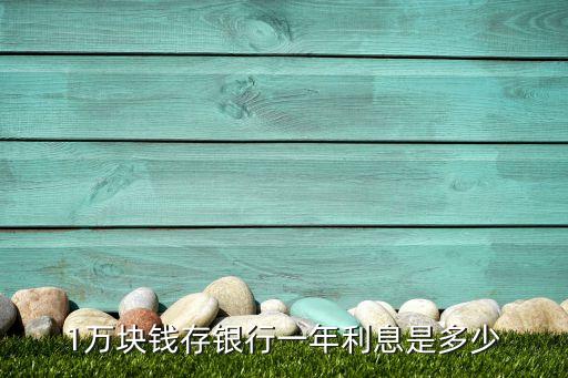 存一萬元定期一年利息多少錢，1萬塊錢存銀行一年利息是多少
