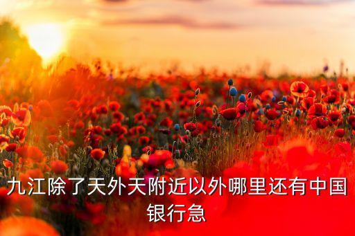 九江除了天外天附近以外哪里還有中國(guó)銀行急