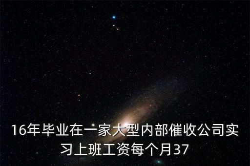 16年畢業(yè)在一家大型內(nèi)部催收公司實習上班工資每個月37