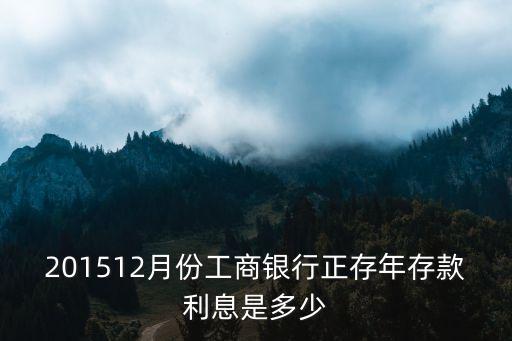 2015年12月定期利率是多少，201512月份工商銀行正存年存款利息是多少