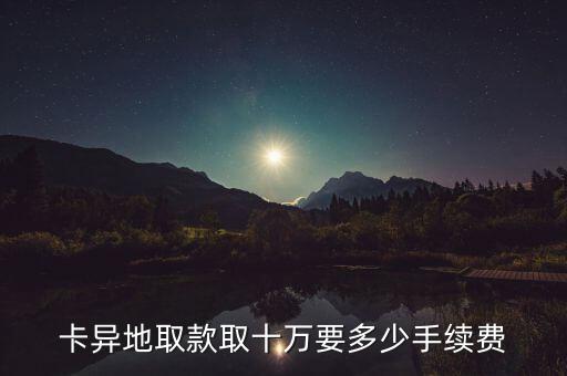 取10萬手續(xù)費是多少錢，卡異地取款取十萬要多少手續(xù)費