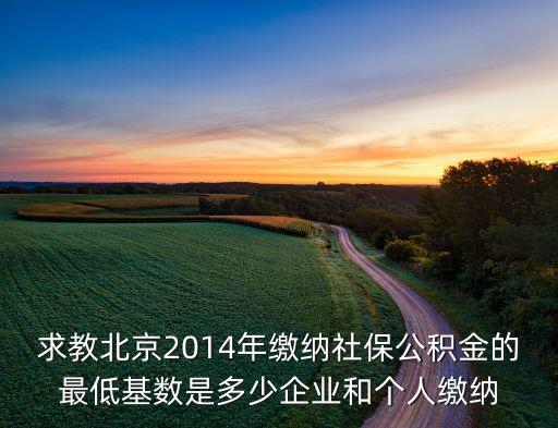 求教北京2014年繳納社保公積金的最低基數(shù)是多少企業(yè)和個(gè)人繳納