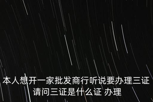 本人想開一家批發(fā)商行聽說要辦理三證 請(qǐng)問三證是什么證 辦理