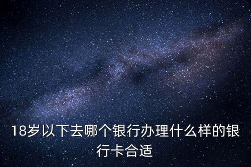 18歲以下去哪個(gè)銀行辦理什么樣的銀行卡合適