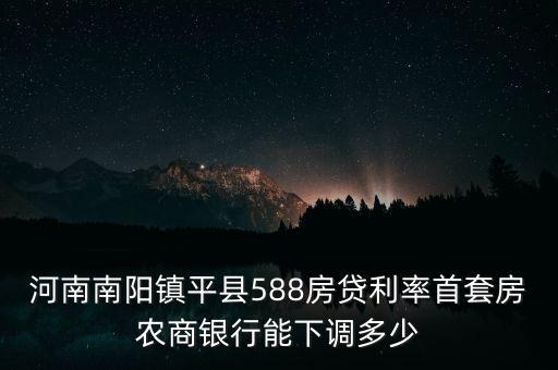 河南南陽(yáng)鎮(zhèn)平縣588房貸利率首套房農(nóng)商銀行能下調(diào)多少