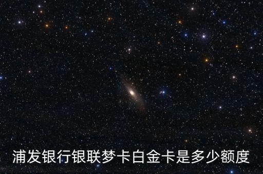 浦發(fā)銀行銀聯(lián)夢(mèng)卡白金卡是多少額度