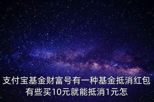 支付寶基金財(cái)富號(hào)有一種基金抵消紅包有些買10元就能抵消1元怎