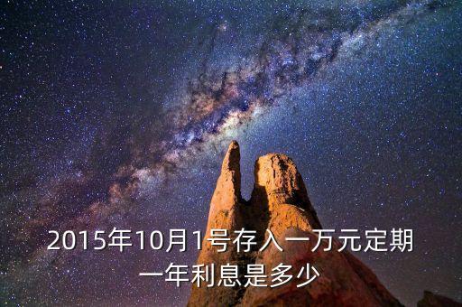一萬元一年利率是多少2015，2015年10月1號存入一萬元定期一年利息是多少
