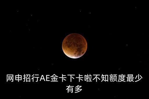網(wǎng)申招行AE金卡下卡啦不知額度最少有多