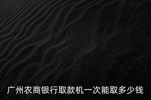 廣州農(nóng)商銀行取款機(jī)一次能取多少錢