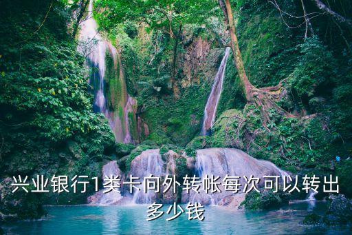 興業(yè)銀行卡限額多少，興業(yè)銀行1類(lèi)卡向外轉(zhuǎn)帳每次可以轉(zhuǎn)出多少錢(qián)