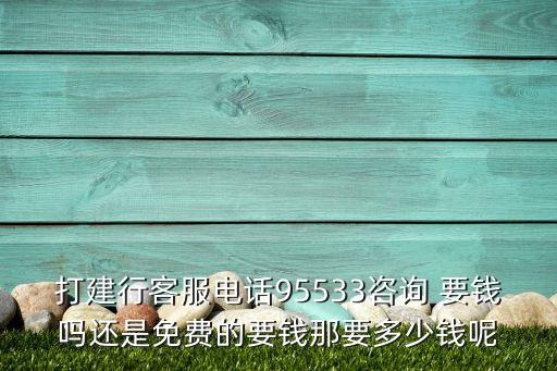 建設銀行的客服是多少錢，打建行客服電話95533咨詢 要錢嗎還是免費的要錢那要多少錢呢