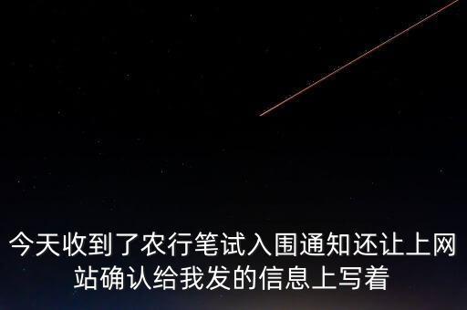 今天收到了農(nóng)行筆試入圍通知還讓上網(wǎng)站確認(rèn)給我發(fā)的信息上寫著
