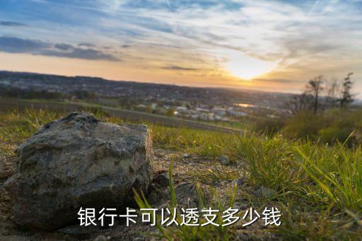 銀行卡的額度限用多少錢，銀行卡可以透支多少錢