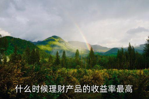 什么時候理財產(chǎn)品的收益率最高