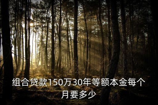 貸款150萬(wàn)30年月供多少，組合貸款150萬(wàn)30年等額本金每個(gè)月要多少