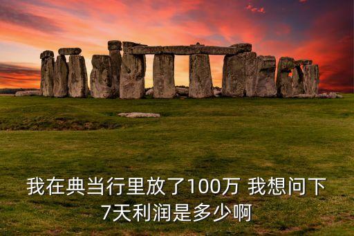 典當(dāng)行一年能賺多少錢，我在典當(dāng)行里放了100萬(wàn) 我想問(wèn)下7天利潤(rùn)是多少啊