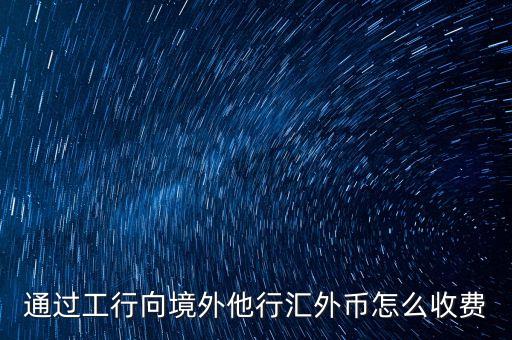 通過工行向境外他行匯外幣怎么收費