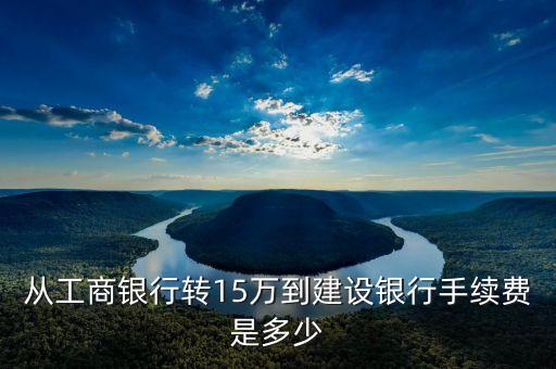 從工商銀行轉(zhuǎn)15萬到建設(shè)銀行手續(xù)費是多少