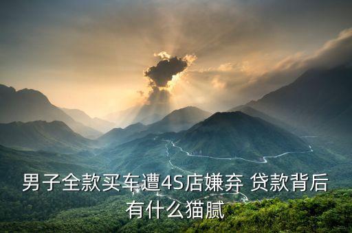 男子全款買車遭4S店嫌棄 貸款背后有什么貓膩