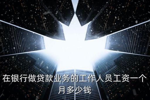 在銀行做貸款業(yè)務的工作人員工資一個月多少錢