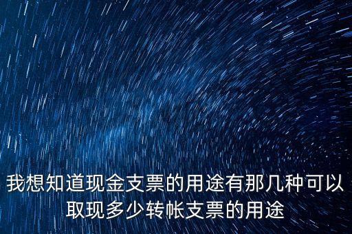 我想知道現(xiàn)金支票的用途有那幾種可以取現(xiàn)多少轉(zhuǎn)帳支票的用途
