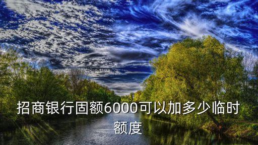 招商銀行固額6000可以加多少臨時(shí)額度