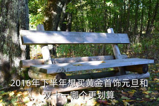 2016年下半年想買黃金首飾元旦和雙十一哪個更劃算