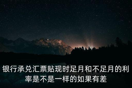 銀行承兌匯票貼現(xiàn)時足月和不足月的利率是不是一樣的如果有差