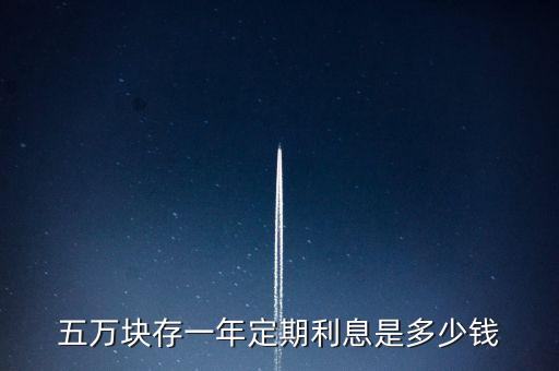 5萬死期1年是多少錢，5萬存1年定期有多少利息