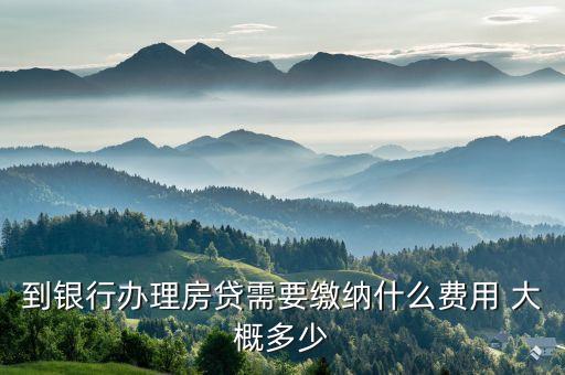 到銀行辦理房貸需要繳納什么費(fèi)用 大概多少