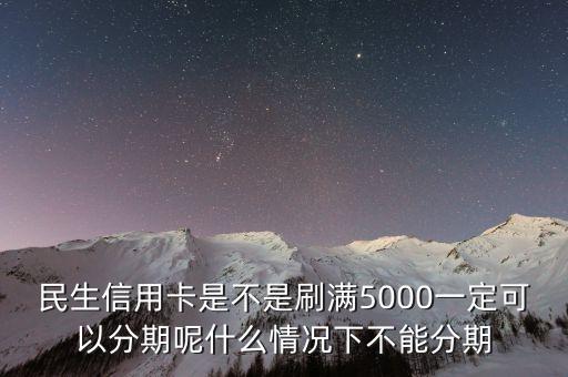 民生信用卡是不是刷滿5000一定可以分期呢什么情況下不能分期