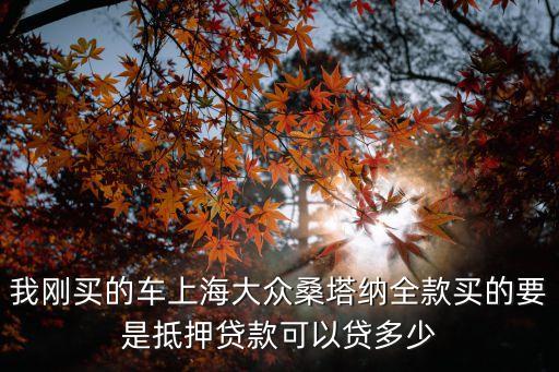 我剛買的車上海大眾桑塔納全款買的要是抵押貸款可以貸多少