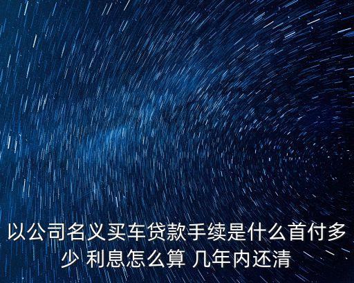 以公司名義買車貸款手續(xù)是什么首付多少 利息怎么算 幾年內還清