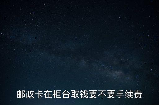 郵政儲蓄銀行柜臺取款手續(xù)費是多少錢，郵政卡在柜臺取錢要不要手續(xù)費