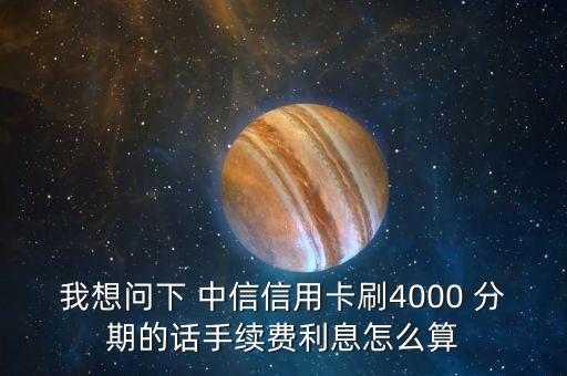 我想問下 中信信用卡刷4000 分期的話手續(xù)費(fèi)利息怎么算